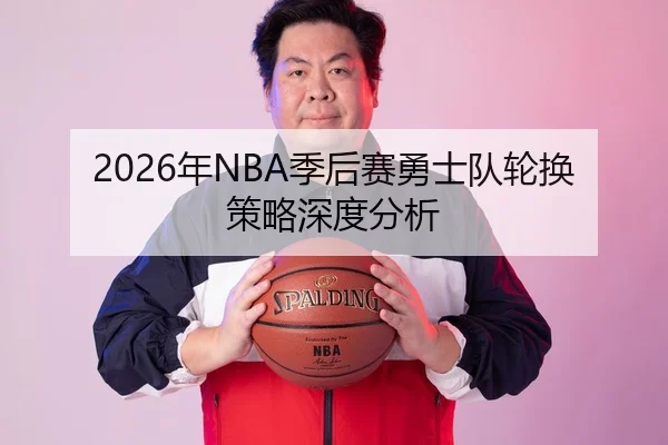 2026年NBA季后赛勇士队轮换策略深度分析