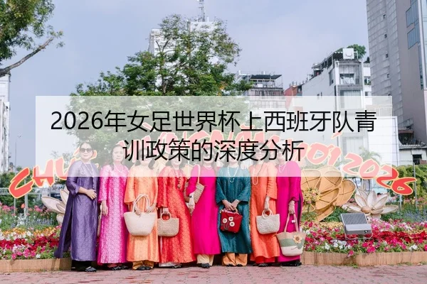 2026年女足世界杯上西班牙队青训政策的深度分析