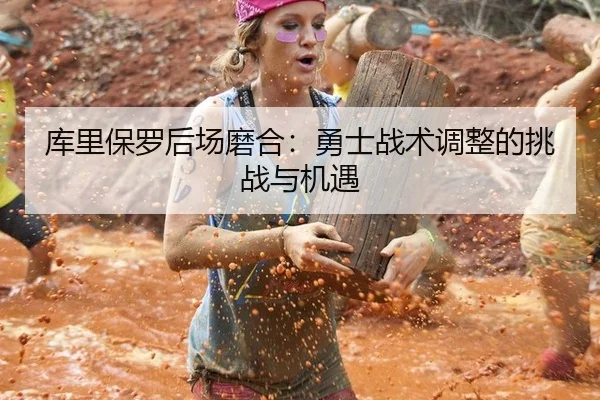 库里保罗后场磨合：勇士战术调整的挑战与机遇