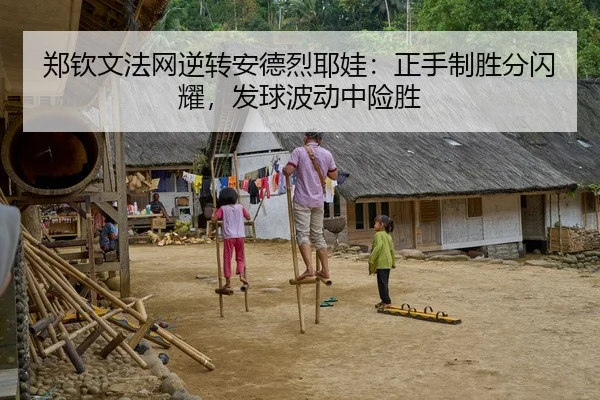 郑钦文法网逆转安德烈耶娃：正手制胜分闪耀，发球波动中险胜