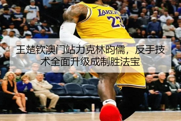 王楚钦澳门站力克林昀儒，反手技术全面升级成制胜法宝