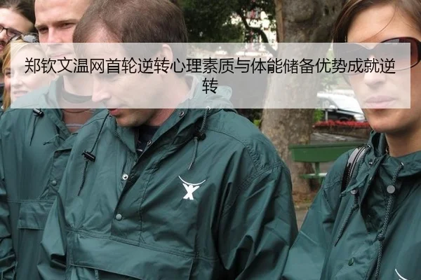 郑钦文温网首轮逆转心理素质与体能储备优势成就逆转