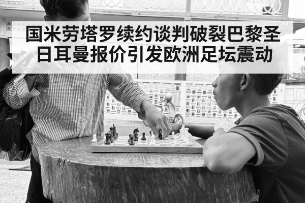 国米劳塔罗续约谈判破裂巴黎圣日耳曼报价引发欧洲足坛震动