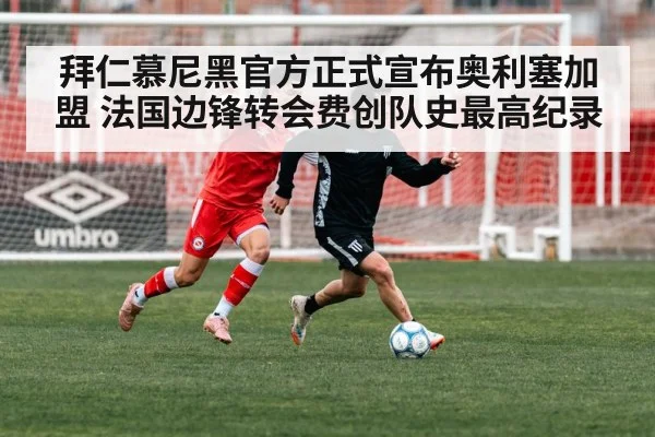拜仁慕尼黑官方正式宣布奥利塞加盟 法国边锋转会费创队史最高纪录