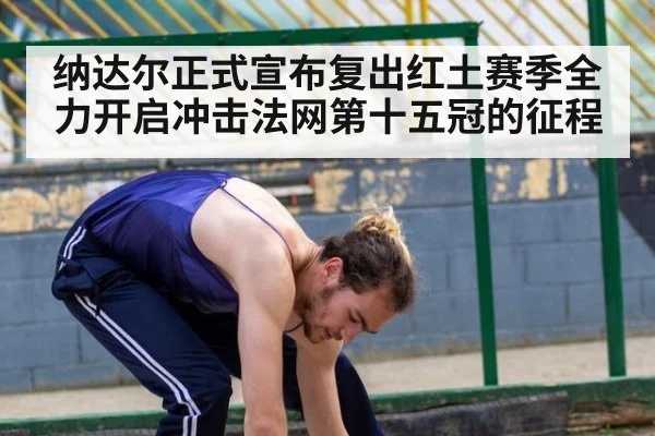 纳达尔正式宣布复出红土赛季全力开启冲击法网第十五冠的征程