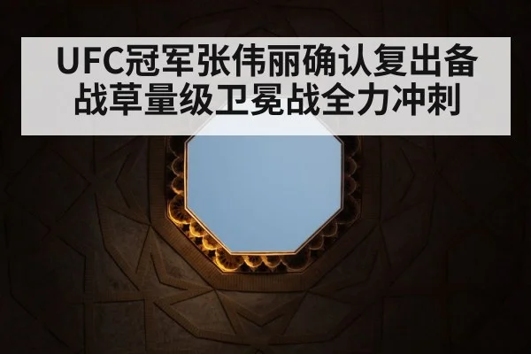 UFC冠军张伟丽确认复出备战草量级卫冕战全力冲刺